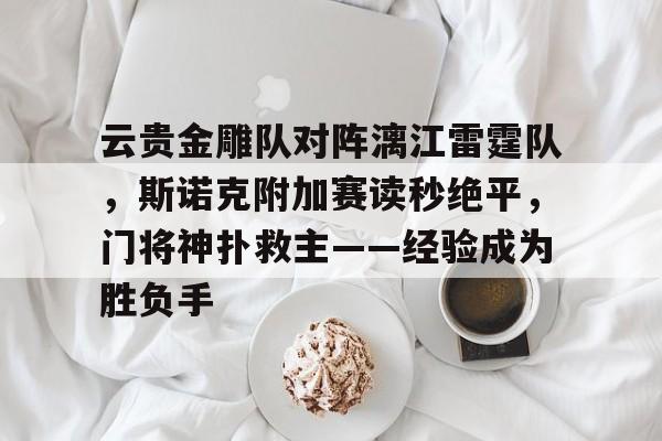 云贵金雕队对阵漓江雷霆队，斯诺克附加赛读秒绝平，门将神扑救主——经验成为胜负手的简单介绍